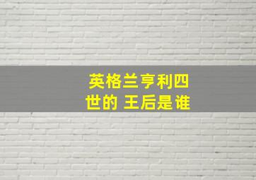 英格兰亨利四世的 王后是谁